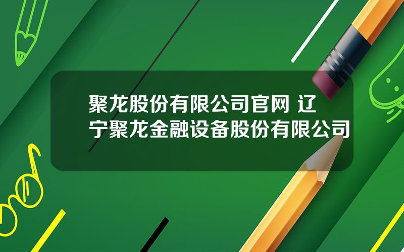 聚龙股份有限公司官网 辽宁聚龙金融设备股份有限公司